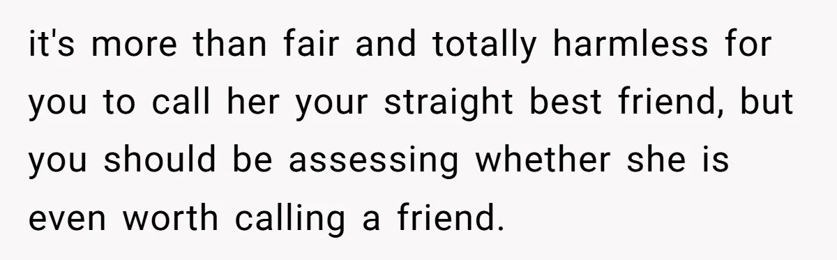 it's more than fair and totally harmless for you to call her your straight best friend, but you should be assessing whether she is even worth calling a friend.