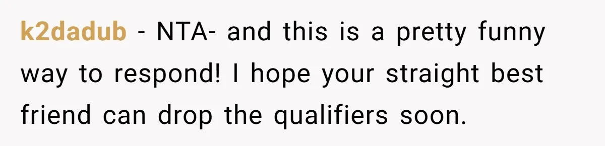 k2dadub − NTA- and this is a pretty funny way to respond! I hope your straight best friend can drop the qualifiers soon.