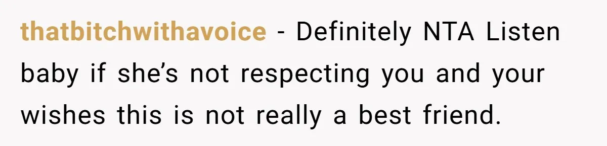 thatbitchwithavoice − Definitely NTA Listen baby if she’s not respecting you and your wishes this is not really a best friend.