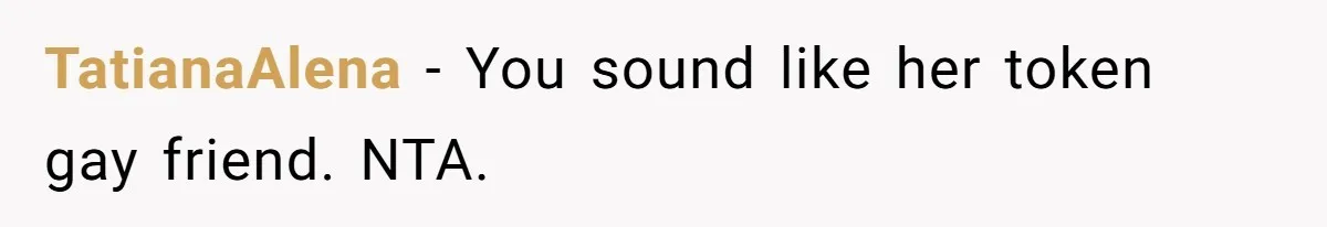 TatianaAlena − You sound like her token gay friend. NTA.