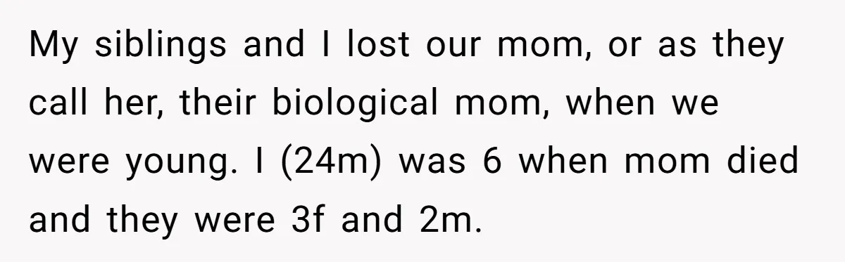 My siblings and I lost our mom, or as they call her, their biological mom, when we were young. I (24m) was 6 when mom died and they were 3f...