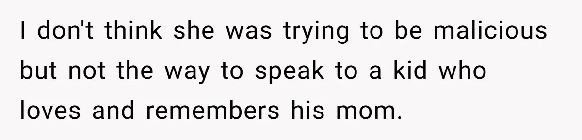 I don't think she was trying to be malicious but not the way to speak to a kid who loves and remembers his mom.