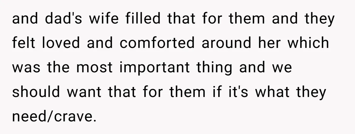 and dad's wife filled that for them and they felt loved and comforted around her which was the most important thing and we should want that for them if it's...