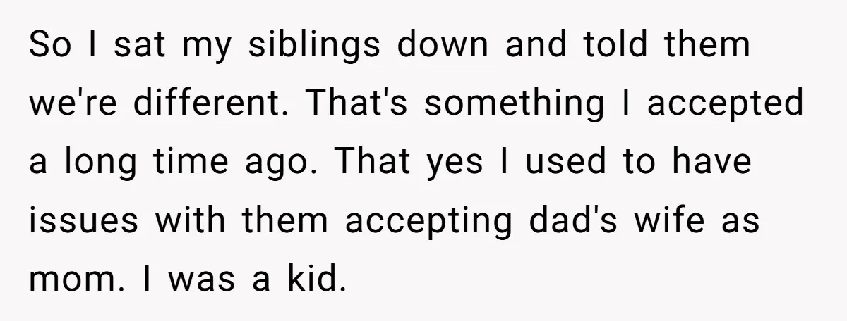 So I sat my siblings down and told them we're different. That's something I accepted a long time ago. That yes I used to have issues with them accepting dad's...