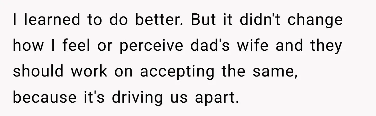 I learned to do better. But it didn't change how I feel or perceive dad's wife and they should work on accepting the same, because it's driving us apart.