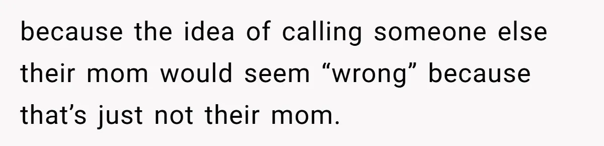 because the idea of calling someone else their mom would seem “wrong” because that’s just not their mom.