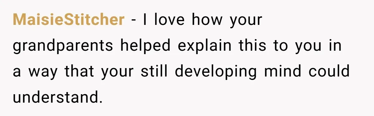 MaisieStitcher − I love how your grandparents helped explain this to you in a way that your still developing mind could understand.