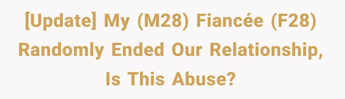 [UPDATE] My (M28) Fiancée (F28) randomly ended our relationship, is this abuse?