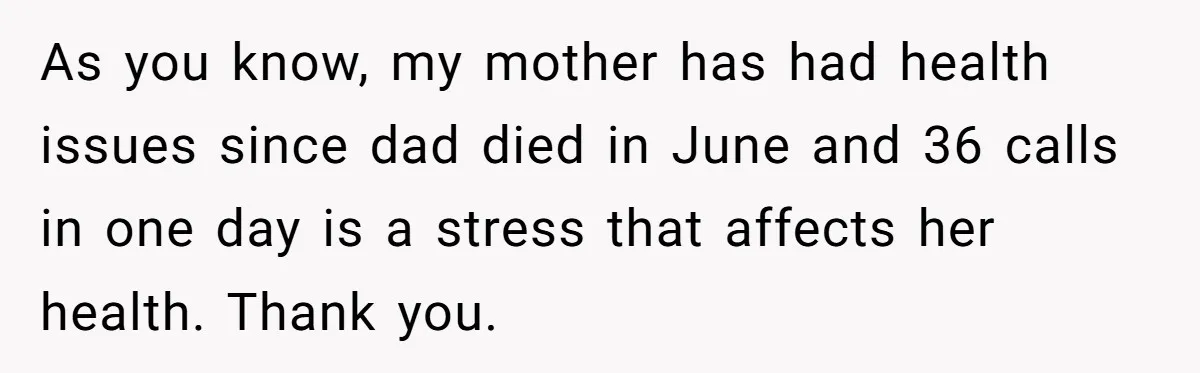 As you know, my mother has had health issues since dad died in June and 36 calls in one day is a stress that affects her health. Thank you.