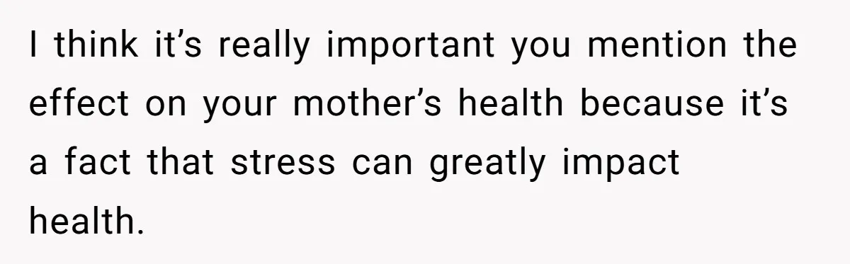 I think it’s really important you mention the effect on your mother’s health because it’s a fact that stress can greatly impact health.