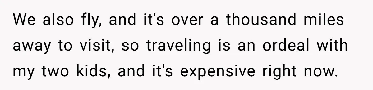 We also fly, and it's over a thousand miles away to visit, so traveling is an ordeal with my two kids, and it's expensive right now.