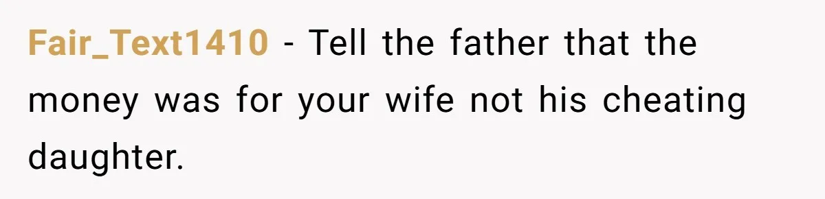 Fair_Text1410 − Tell the father that the money was for your wife not his cheating daughter.