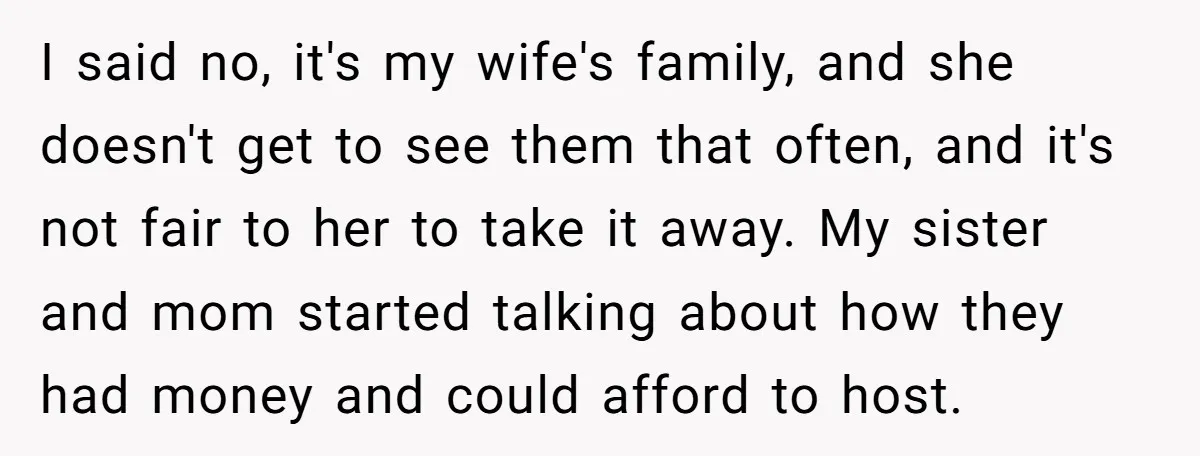 I said no, it's my wife's family, and she doesn't get to see them that often, and it's not fair to her to take it away. My sister and mom...