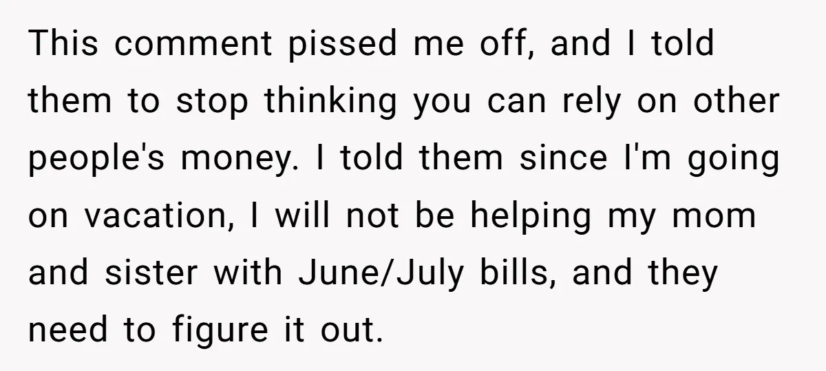 This comment pissed me off, and I told them to stop thinking you can rely on other people's money. I told them since I'm going on vacation, I will not...