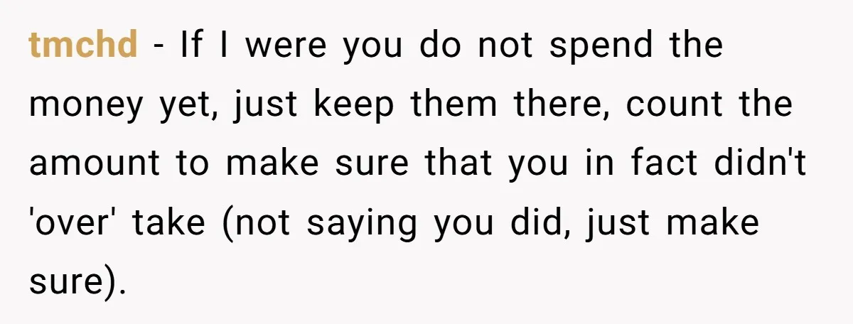 tmchd − If I were you do not spend the money yet, just keep them there, count the amount to make sure that you in fact didn't 'over' take (not...