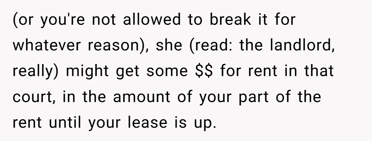 (or you're not allowed to break it for whatever reason), she (read: the landlord, really) might get some $$ for rent in that court, in the amount of your part...