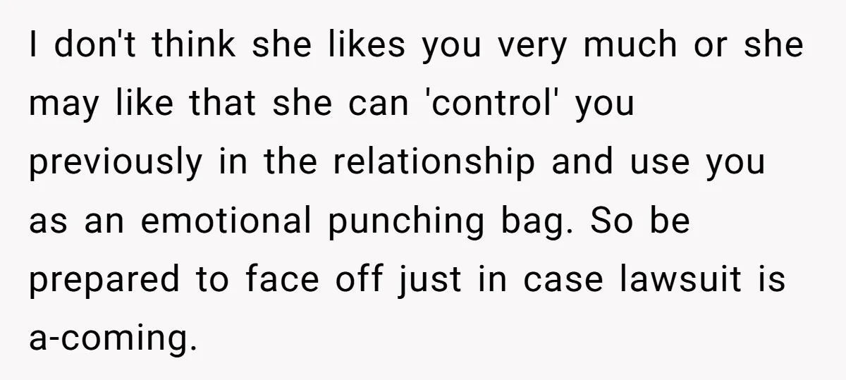 I don't think she likes you very much or she may like that she can 'control' you previously in the relationship and use you as an emotional punching bag. So...