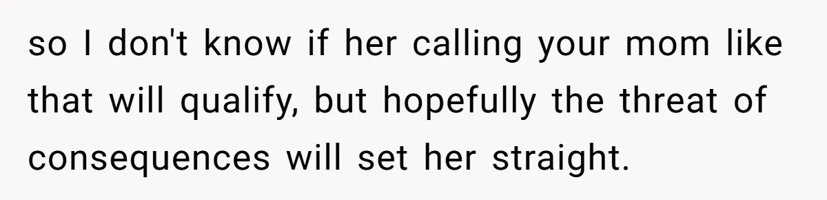so I don't know if her calling your mom like that will qualify, but hopefully the threat of consequences will set her straight.