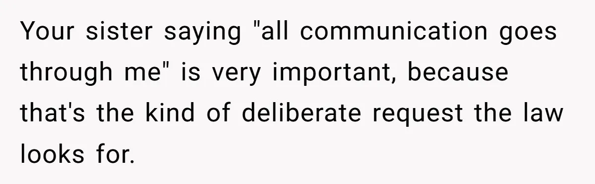 Your sister saying "all communication goes through me" is very important, because that's the kind of deliberate request the law looks for.