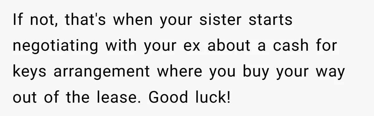 If not, that's when your sister starts negotiating with your ex about a cash for keys arrangement where you buy your way out of the lease. Good luck!