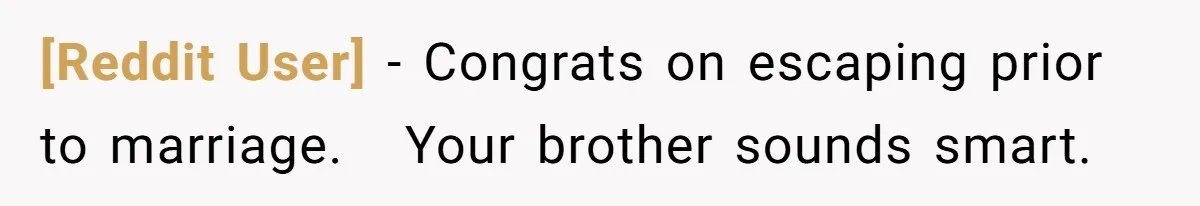 [Reddit User] − Congrats on escaping prior to marriage.   Your brother sounds smart.