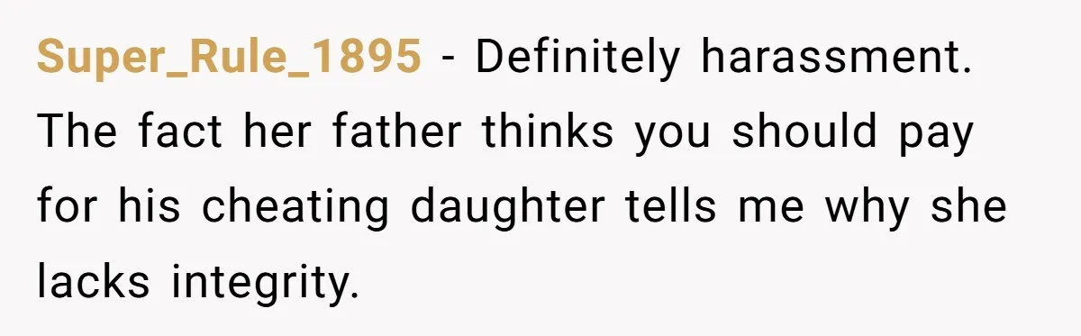 Super_Rule_1895 − Definitely harassment. The fact her father thinks you should pay for his cheating daughter tells me why she lacks integrity.