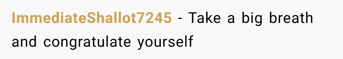 ImmediateShallot7245 − Take a big breath and congratulate yourself