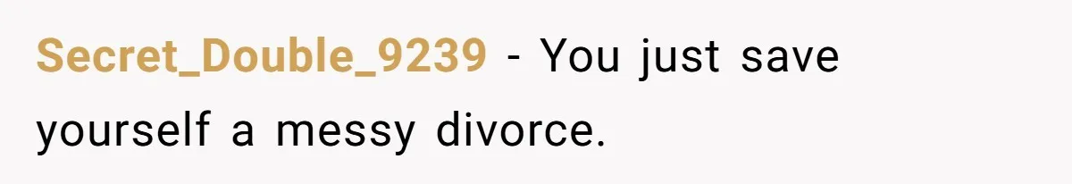 Secret_Double_9239 − You just save yourself a messy divorce.