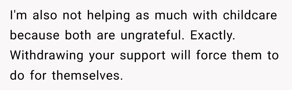 I'm also not helping as much with childcare because both are ungrateful. Exactly. Withdrawing your support will force them to do for themselves.
