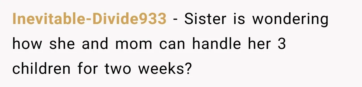 Inevitable-Divide933 − Sister is wondering how she and mom can handle her 3 children for two weeks?