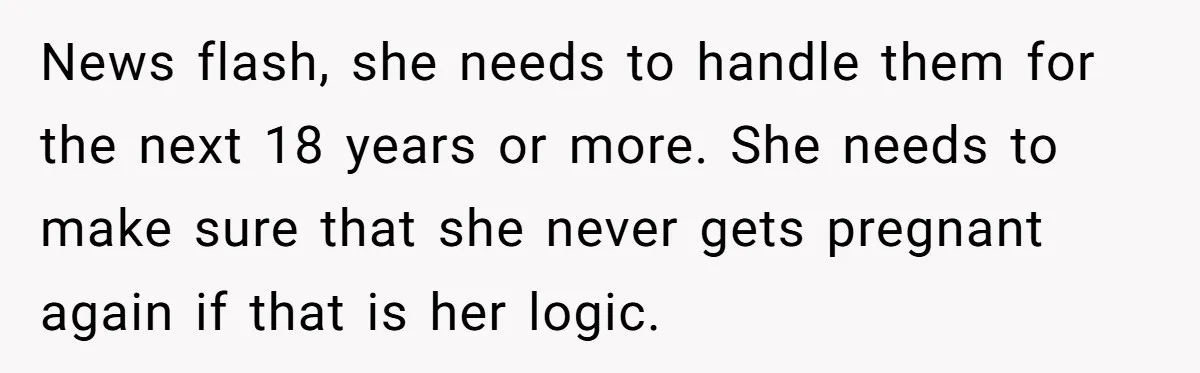 News flash, she needs to handle them for the next 18 years or more. She needs to make sure that she never gets pregnant again if that is her logic.