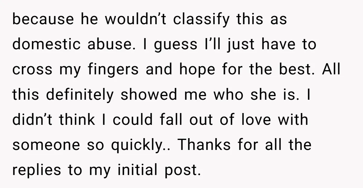 because he wouldn’t classify this as domestic abuse. I guess I’ll just have to cross my fingers and hope for the best. All this definitely showed me who she is....