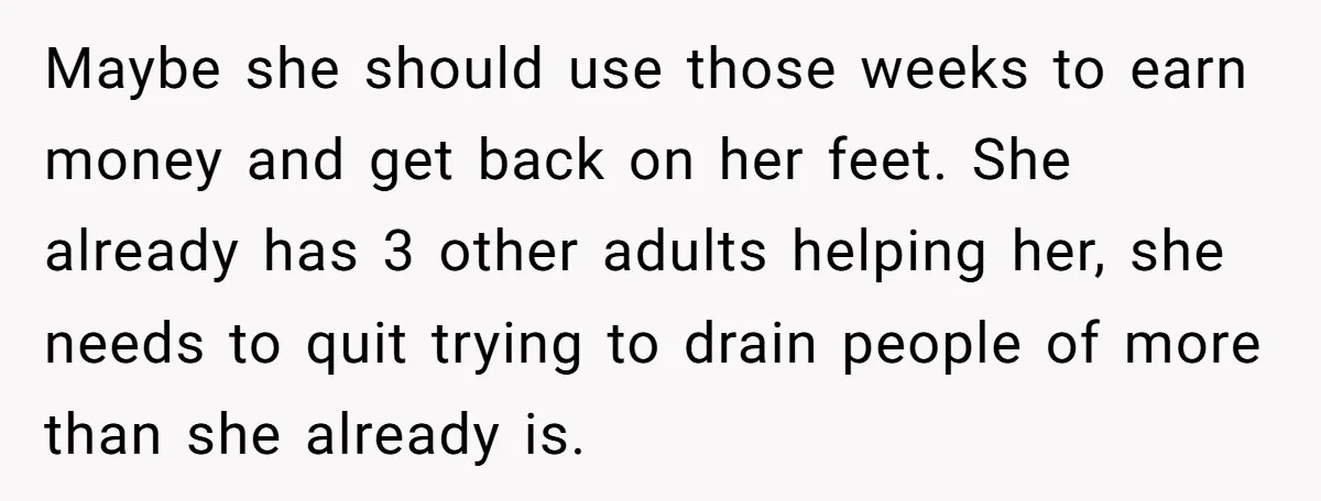 Maybe she should use those weeks to earn money and get back on her feet. She already has 3 other adults helping her, she needs to quit trying to drain...