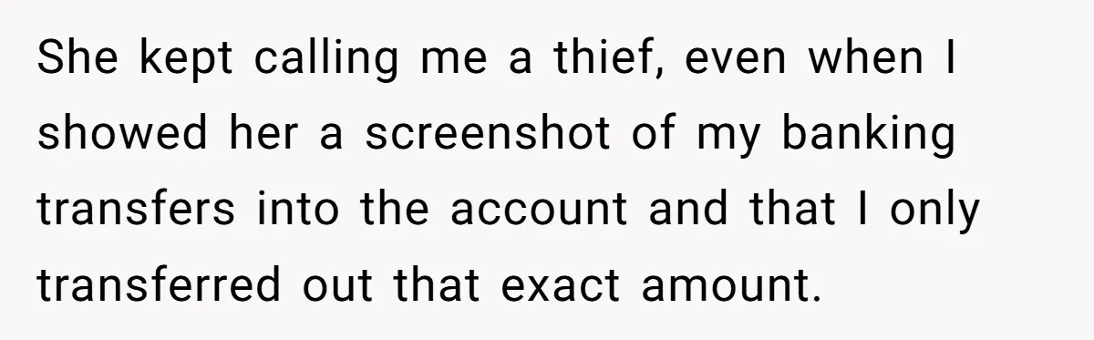 She kept calling me a thief, even when I showed her a screenshot of my banking transfers into the account and that I only transferred out that exact amount.