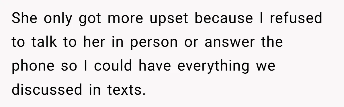 She only got more upset because I refused to talk to her in person or answer the phone so I could have everything we discussed in texts.