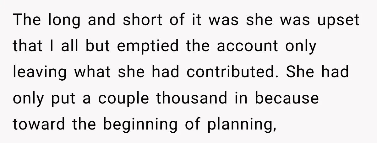 The long and short of it was she was upset that I all but emptied the account only leaving what she had contributed. She had only put a couple thousand...
