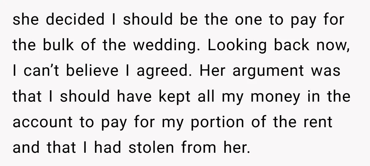 she decided I should be the one to pay for the bulk of the wedding. Looking back now, I can’t believe I agreed. Her argument was that I should have...