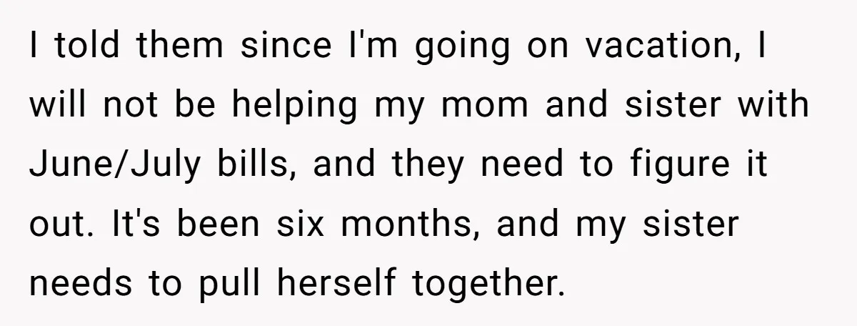 I told them since I'm going on vacation, I will not be helping my mom and sister with June/July bills, and they need to figure it out. It's been six...