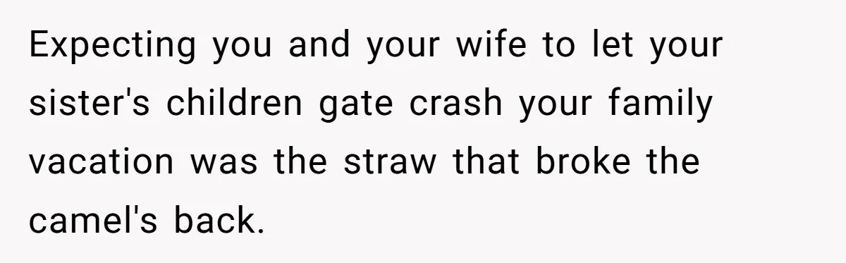 Expecting you and your wife to let your sister's children gate crash your family vacation was the straw that broke the camel's back.