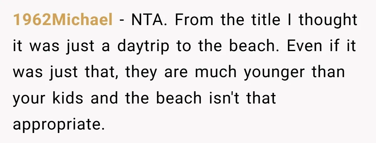 1962Michael − NTA. From the title I thought it was just a daytrip to the beach. Even if it was just that, they are much younger than your kids and...