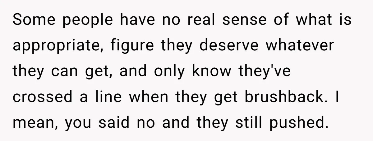 Some people have no real sense of what is appropriate, figure they deserve whatever they can get, and only know they've crossed a line when they get brushback. I mean,...