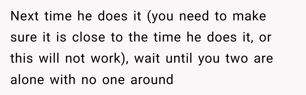 Next time he does it (you need to make sure it is close to the time he does it, or this will not work), wait until you two are alone...
