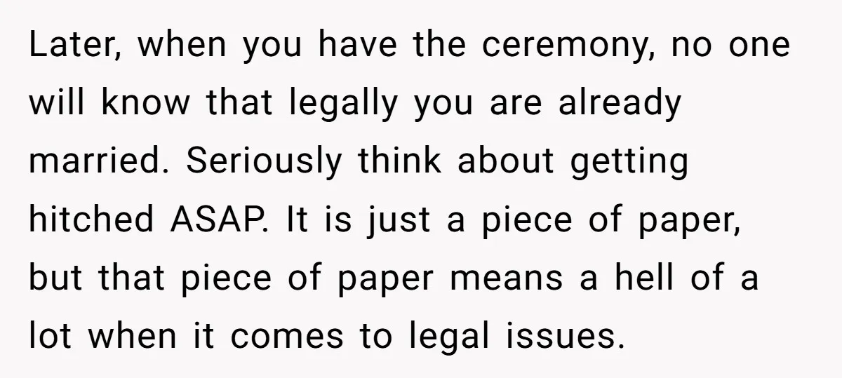 Later, when you have the ceremony, no one will know that legally you are already married. Seriously think about getting hitched ASAP. It is just a piece of paper, but...