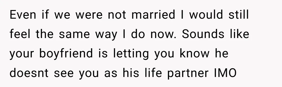 Even if we were not married I would still feel the same way I do now. Sounds like your boyfriend is letting you know he doesnt see you as his...