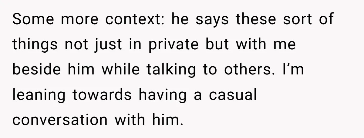 Some more context: he says these sort of things not just in private but with me beside him while talking to others. I’m leaning towards having a casual conversation with...