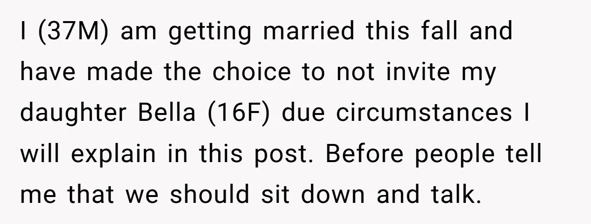 I (37M) am getting married this fall and have made the choice to not invite my daughter Bella (16F) due circumstances I will explain in this post. Before people tell...
