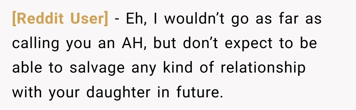 [Reddit User] − Eh, I wouldn’t go as far as calling you an AH, but don’t expect to be able to salvage any kind of relationship with your daughter in...