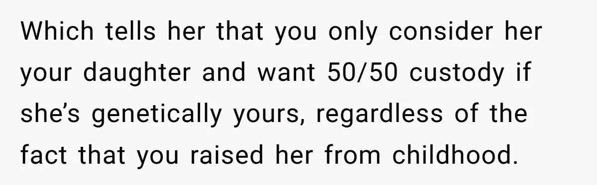 Which tells her that you only consider her your daughter and want 50/50 custody if she’s genetically yours, regardless of the fact that you raised her from childhood.