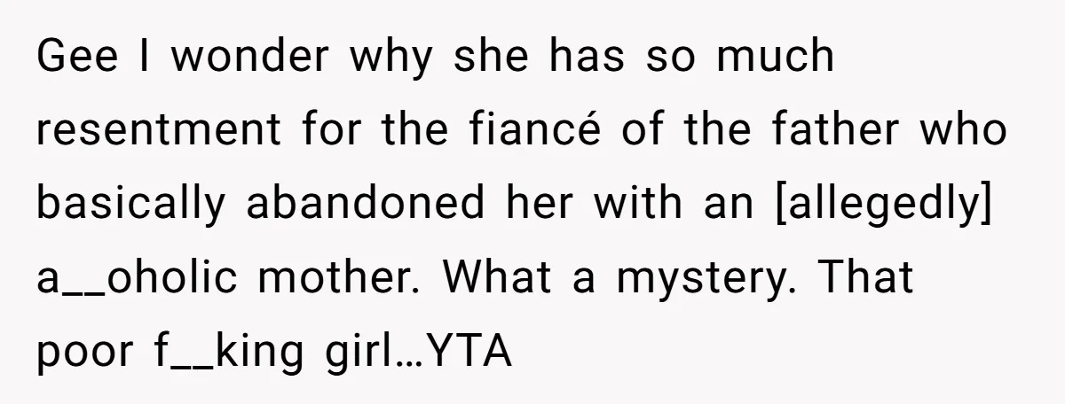 Gee I wonder why she has so much resentment for the fiancé of the father who basically abandoned her with an [allegedly] a__oholic mother. What a mystery. That poor f__king...