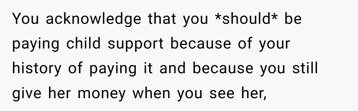 You acknowledge that you *should* be paying child support because of your history of paying it and because you still give her money when you see her,